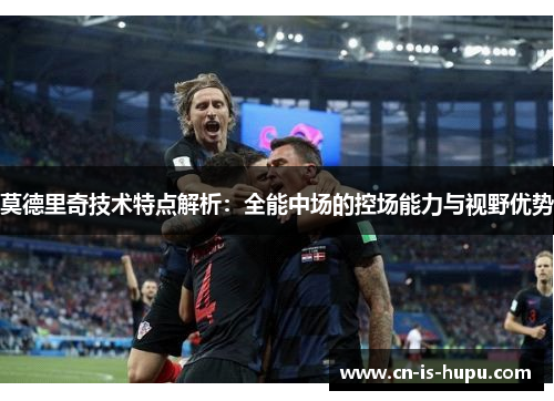 莫德里奇技术特点解析：全能中场的控场能力与视野优势
