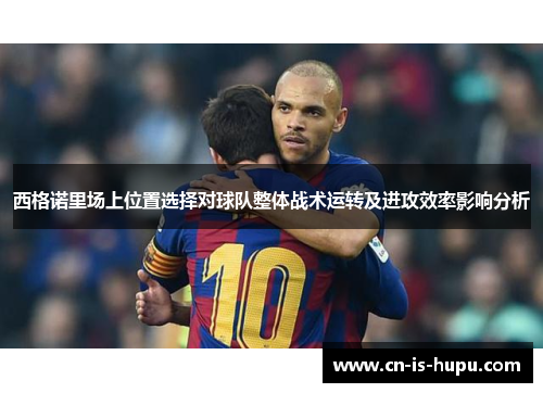 西格诺里场上位置选择对球队整体战术运转及进攻效率影响分析