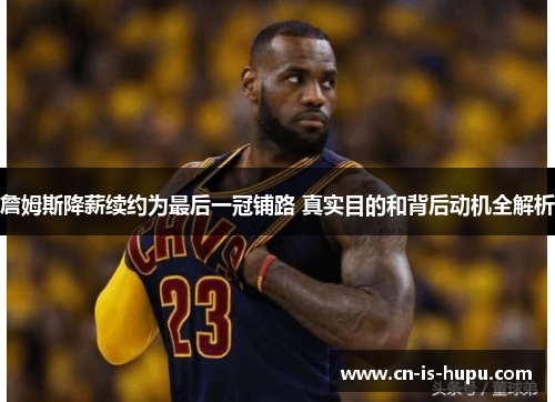 詹姆斯降薪续约为最后一冠铺路 真实目的和背后动机全解析