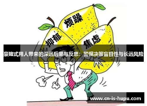 豪赌式用人带来的深远后果与反思:警惕决策盲目性与长远风险 豪赌式用人带来的深远后果与反思:警惕决策盲目性与长远风险