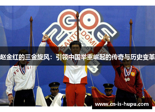 赵金红的三金旋风：引领中国举重崛起的传奇与历史变革