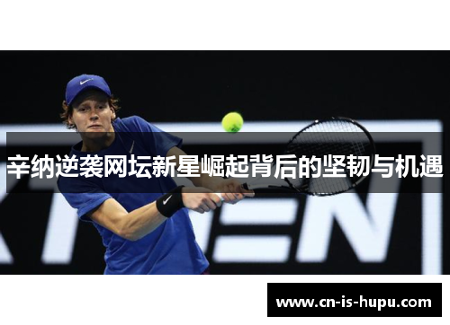 辛纳逆袭网坛新星崛起背后的坚韧与机遇 辛纳逆袭网坛新星崛起背后的坚韧与机遇