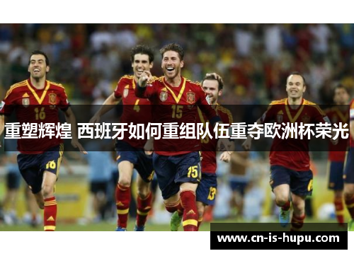 重塑辉煌 西班牙如何重组队伍重夺欧洲杯荣光