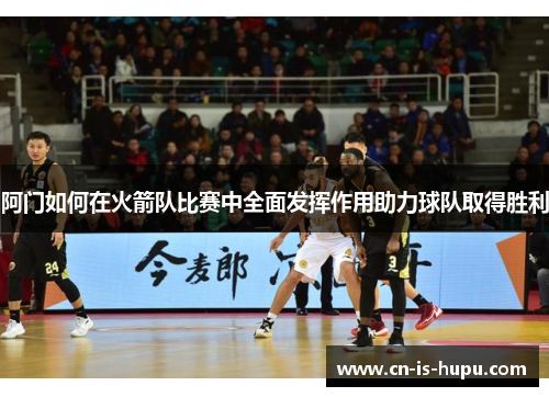 阿门如何在火箭队比赛中全面发挥作用助力球队取得胜利 阿门如何在火箭队比赛中全面发挥作用助力球队取得胜利