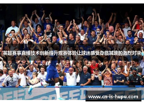 英超赛事直播技术创新提升观赛体验让球迷感受身临其境的激烈对决