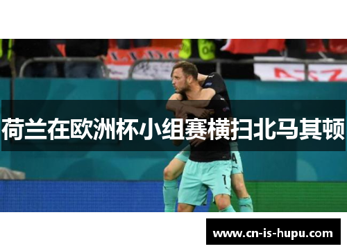 荷兰在欧洲杯小组赛横扫北马其顿