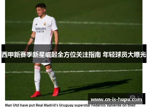 西甲新赛季新星崛起全方位关注指南 年轻球员大曝光