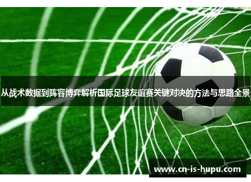 从战术数据到阵容博弈解析国际足球友谊赛关键对决的方法与思路全景