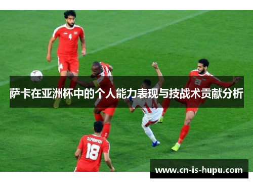 萨卡在亚洲杯中的个人能力表现与技战术贡献分析 萨卡在亚洲杯中的个人能力表现与技战术贡献分析