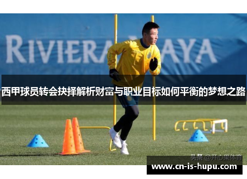 西甲球员转会抉择解析财富与职业目标如何平衡的梦想之路 西甲球员转会抉择解析财富与职业目标如何平衡的梦想之路