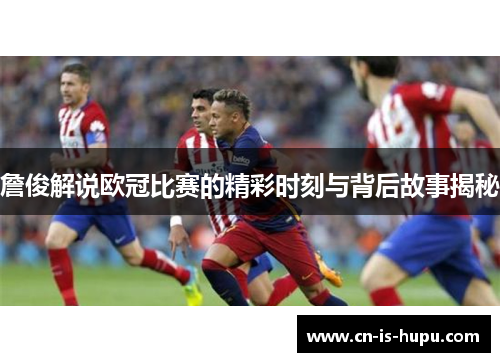 詹俊解说欧冠比赛的精彩时刻与背后故事揭秘