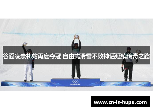 谷爱凌崇礼站再度夺冠 自由式滑雪不败神话延续传奇之路
