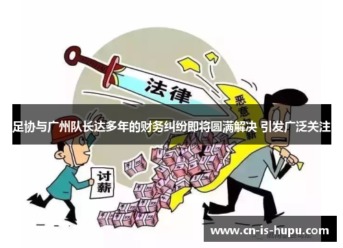 足协与广州队长达多年的财务纠纷即将圆满解决 引发广泛关注