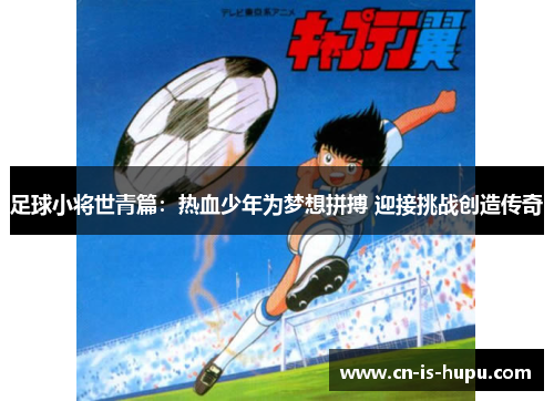 足球小将世青篇:热血少年为梦想拼搏 迎接挑战创造传奇 足球小将世青篇:热血少年为梦想拼搏 迎接挑战创造传奇