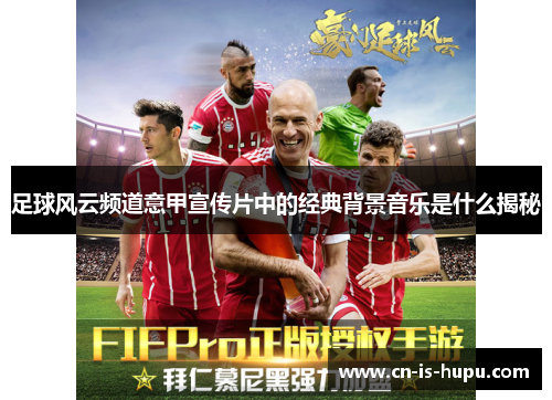 足球风云频道意甲宣传片中的经典背景音乐是什么揭秘 足球风云频道意甲宣传片中的经典背景音乐是什么揭秘