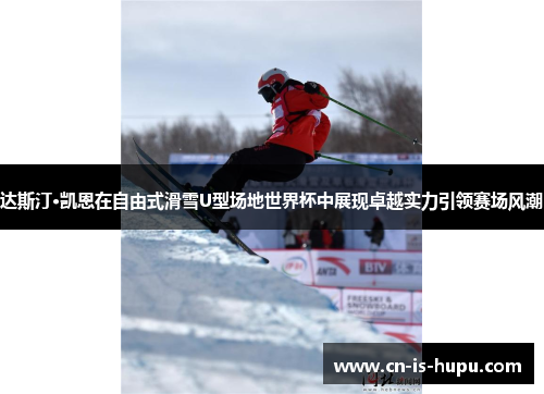 达斯汀·凯恩在自由式滑雪U型场地世界杯中展现卓越实力引领赛场风潮 达斯汀·凯恩在自由式滑雪U型场地世界杯中展现卓越实力引领赛场风潮
