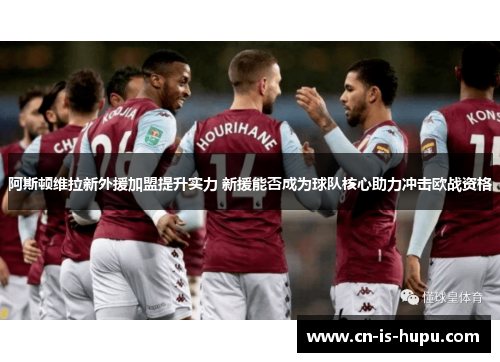 阿斯顿维拉新外援加盟提升实力 新援能否成为球队核心助力冲击欧战资格 阿斯顿维拉新外援加盟提升实力 新援能否成为球队核心助力冲击欧战资格