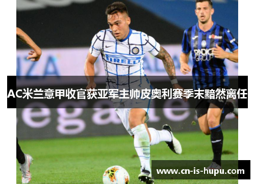 AC米兰意甲收官获亚军主帅皮奥利赛季末黯然离任 AC米兰意甲收官获亚军主帅皮奥利赛季末黯然离任