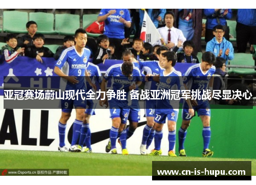 亚冠赛场蔚山现代全力争胜 备战亚洲冠军挑战尽显决心 亚冠赛场蔚山现代全力争胜 备战亚洲冠军挑战尽显决心