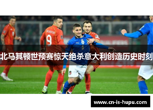 北马其顿世预赛惊天绝杀意大利创造历史时刻 北马其顿世预赛惊天绝杀意大利创造历史时刻