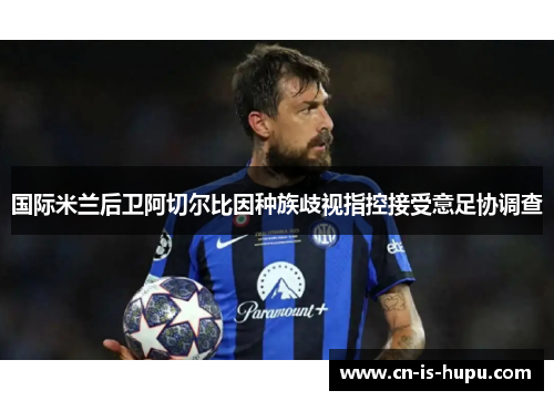 国际米兰后卫阿切尔比因种族歧视指控接受意足协调查 国际米兰后卫阿切尔比因种族歧视指控接受意足协调查