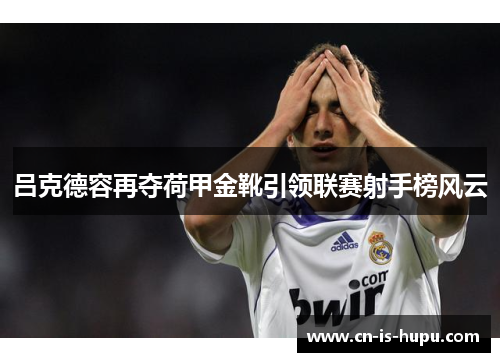 吕克德容再夺荷甲金靴引领联赛射手榜风云 吕克德容再夺荷甲金靴引领联赛射手榜风云