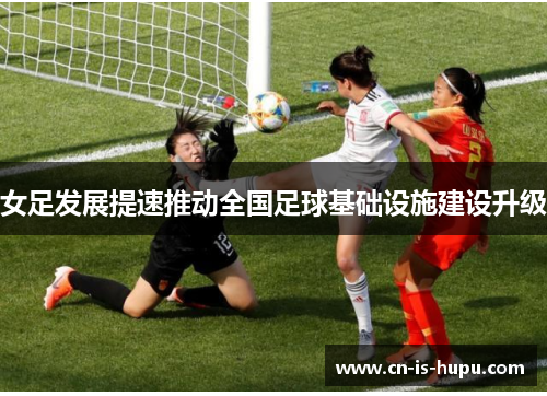女足发展提速推动全国足球基础设施建设升级 女足发展提速推动全国足球基础设施建设升级