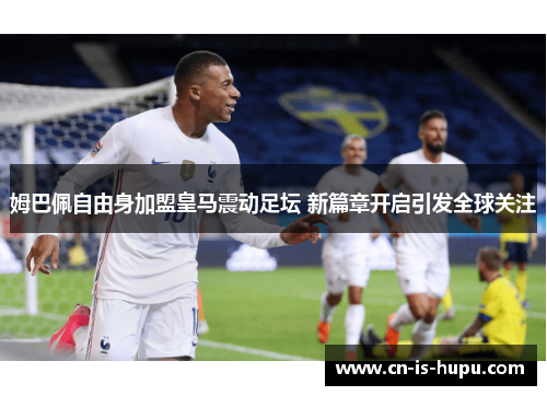 姆巴佩自由身加盟皇马震动足坛 新篇章开启引发全球关注