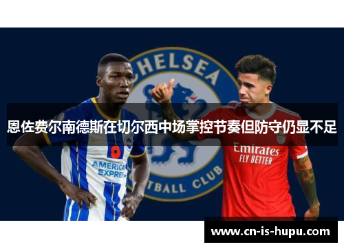 恩佐费尔南德斯在切尔西中场掌控节奏但防守仍显不足 恩佐费尔南德斯在切尔西中场掌控节奏但防守仍显不足