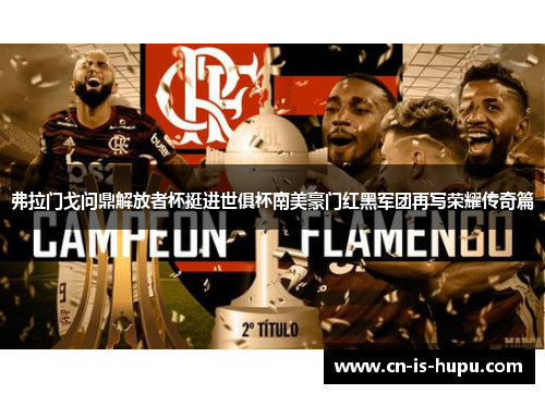 弗拉门戈问鼎解放者杯挺进世俱杯南美豪门红黑军团再写荣耀传奇篇