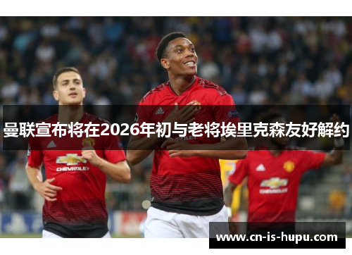 曼联宣布将在2026年初与老将埃里克森友好解约