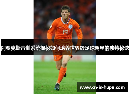 阿贾克斯青训系统揭秘如何培养世界级足球明星的独特秘诀