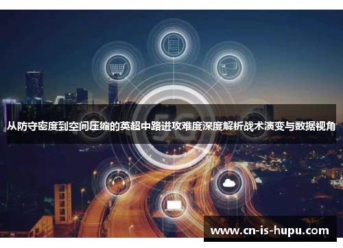 从防守密度到空间压缩的英超中路进攻难度深度解析战术演变与数据视角 从防守密度到空间压缩的英超中路进攻难度深度解析战术演变与数据视角