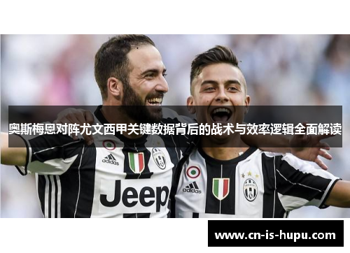 奥斯梅恩对阵尤文西甲关键数据背后的战术与效率逻辑全面解读