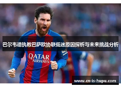 巴尔韦德执教巴萨欧协联低迷原因探析与未来挑战分析 巴尔韦德执教巴萨欧协联低迷原因探析与未来挑战分析