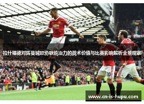 拉什福德对阵曼城欧协联统治力的战术价值与比赛影响解析全景观察 拉什福德对阵曼城欧协联统治力的战术价值与比赛影响解析全景观察