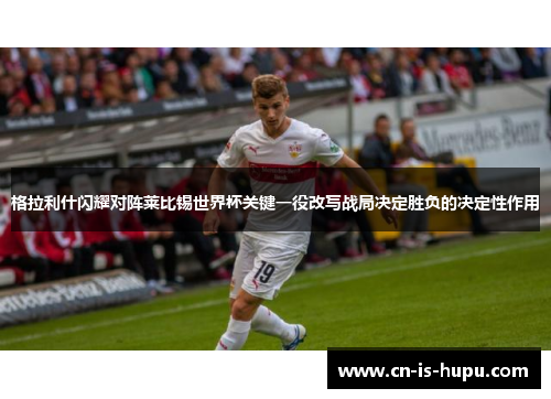 格拉利什闪耀对阵莱比锡世界杯关键一役改写战局决定胜负的决定性作用 格拉利什闪耀对阵莱比锡世界杯关键一役改写战局决定胜负的决定性作用