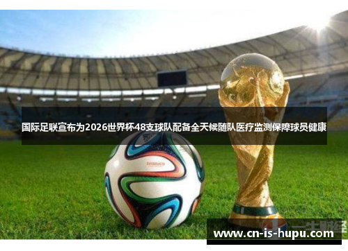国际足联宣布为2026世界杯48支球队配备全天候随队医疗监测保障球员健康 国际足联宣布为2026世界杯48支球队配备全天候随队医疗监测保障球员健康
