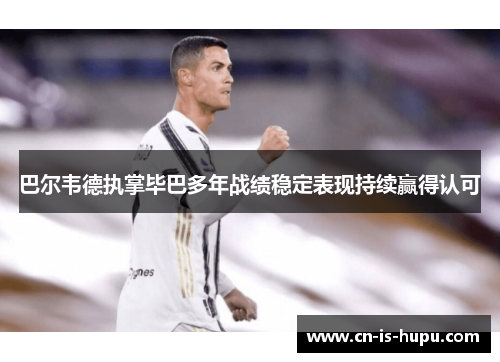 巴尔韦德执掌毕巴多年战绩稳定表现持续赢得认可 巴尔韦德执掌毕巴多年战绩稳定表现持续赢得认可