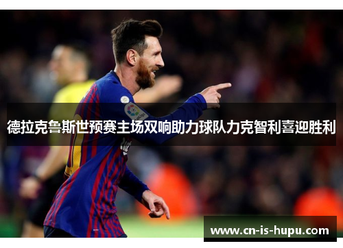 德拉克鲁斯世预赛主场双响助力球队力克智利喜迎胜利 德拉克鲁斯世预赛主场双响助力球队力克智利喜迎胜利