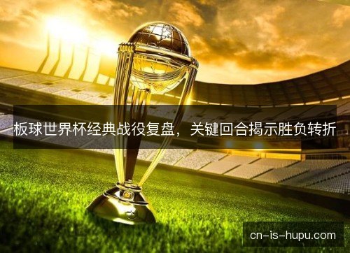 板球世界杯经典战役复盘，关键回合揭示胜负转折